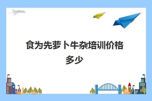 食为先萝卜牛杂培训价格多少(正宗广州牛杂培训哪家好)