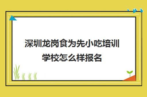 深圳龙岗食为先小吃培训学校怎么样报名(深圳食为先培训学校在哪里)