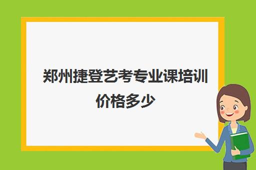 郑州捷登艺考专业课培训价格多少(艺考多少分能上一本)