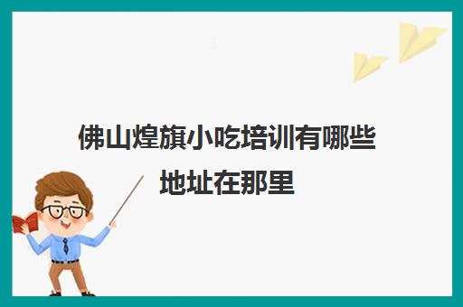 佛山煌旗小吃培训有哪些地址在那里(昆明煌旗小吃培训)