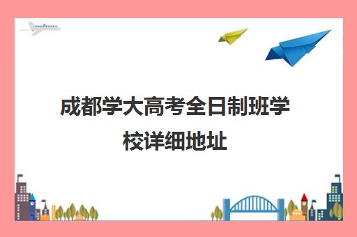 成都学大高考全日制班学校详细地址(成都成人高考学校有哪些)