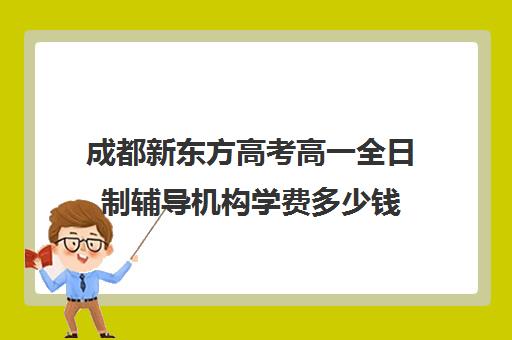 成都新东方高考高一全日制辅导机构学费多少钱(成都高三全日制冲刺班哪里好)