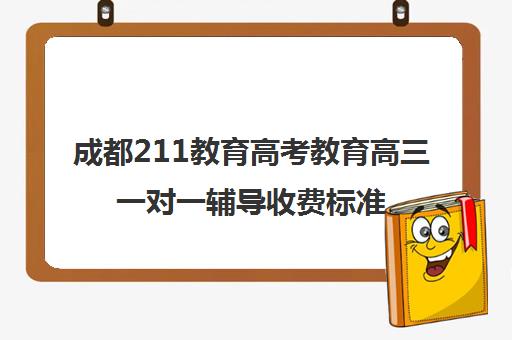 成都211教育高考教育高三一对一辅导收费标准(高中一对一收费标准)