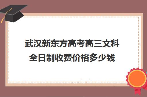 武汉新东方高考高三文科全日制收费价格多少钱(新东方封闭班全日制)