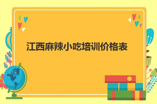 江西麻辣小吃培训价格表(小吃培训哪个比较靠谱)