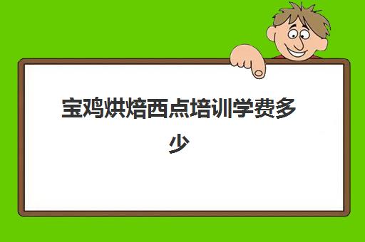 宝鸡烘焙西点培训学费多少(学西点的学费大概需要多少)