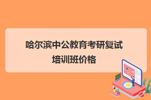 哈尔滨中公教育考研复试培训班价格(中公考研培训收费标准)