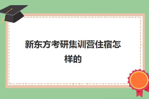 新东方考研集训营住宿怎样的(考研新东方还是文都好)