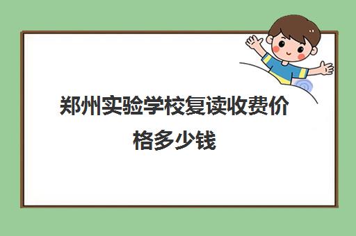 郑州实验学校复读收费价格多少钱(郑州十大复读学校)