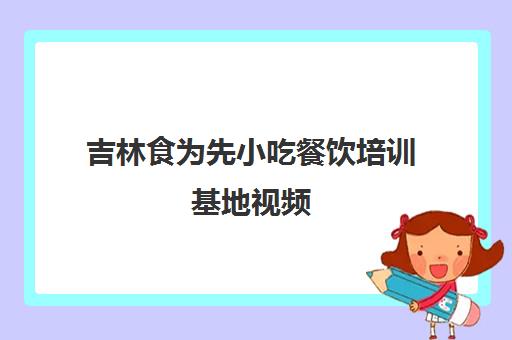 吉林食为先小吃餐饮培训基地视频(宁波市为先小吃培训)