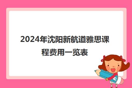 2024年沈阳新航道雅思课程费用一览表