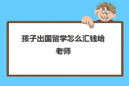 孩子出国留学怎么汇钱给老师(国内父母给国外子女汇款)