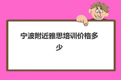 宁波附近雅思培训价格多少(雅思班一般都是怎么收费的)