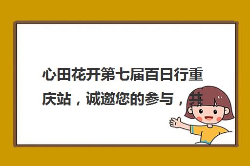 心田花开第七届百日行重庆站，诚邀您的参与，共绘心灵花园