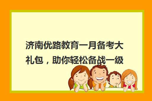 济南优路教育一月备考大礼包，助你轻松备战一级建造师考试