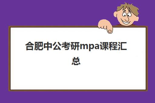 合肥中公考研mpa课程汇总(mpa和mba哪个好考一些)