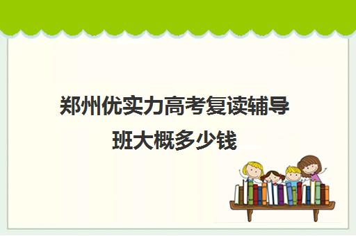 郑州优实力高考复读辅导班大概多少钱(高三辅导班优状元高考学校实力强)