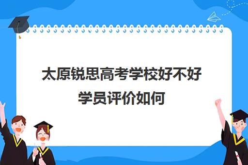 太原锐思高考学校好不好学员评价如何(福州锐思教育怎么样)