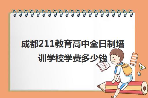 成都211教育高中全日制培训学校学费多少钱(成都211教育全日制牛吗)