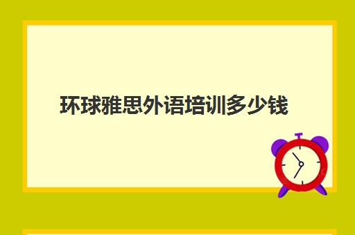 环球雅思外语培训多少钱(武汉环球雅思1对1多少钱)