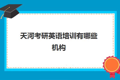 天河考研英语培训有哪些机构(考研英语报哪个辅导班)