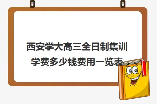 西安学大高三全日制集训学费多少钱费用一览表(西安高考补课最哪个学校好)