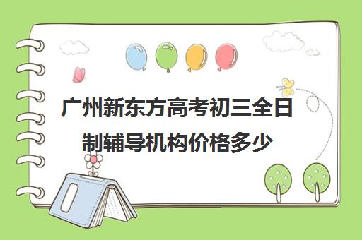 广州新东方高考初三全日制辅导机构价格多少(广州最厉害的高中补课机构)