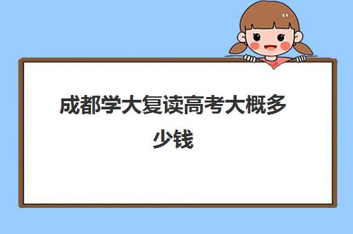 成都学大复读高考大概多少钱(成都高考复读学校一般都怎么收费)