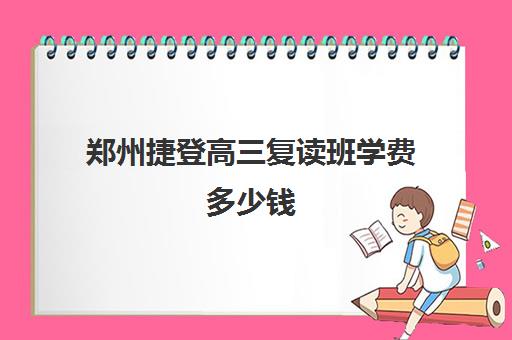 郑州捷登高三复读班学费多少钱(郑州市高三复读学校有哪些)