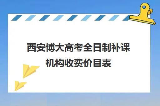 西安博大高考全日制补课机构收费价目表(佳木斯博大全日制冲刺班)