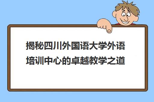 揭秘四川外国语大学外语培训中心的卓越教学之道！