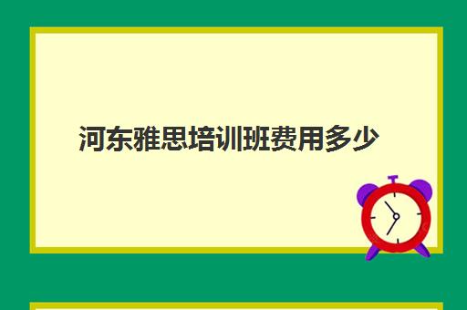 河东雅思培训班费用多少(学雅思的费用一般为多少呢)