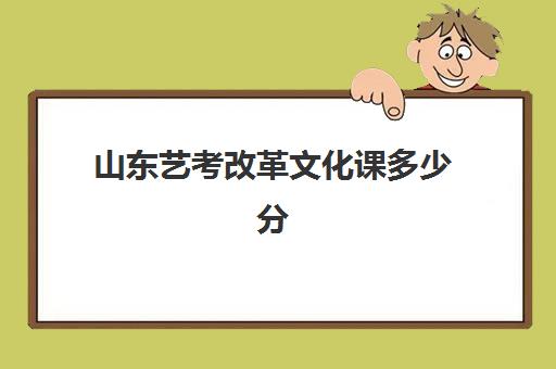 山东艺考改革文化课多少分(艺考2024山东文化分要求)