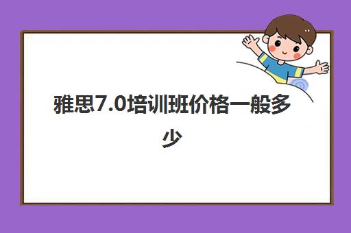 雅思7.0培训班价格一般多少(雅思10天7分培训班)