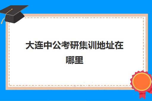 大连中公考研集训地址在哪里(中公考研收费标准)