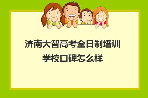 济南大智高考全日制培训学校口碑怎么样(山东高考培训机构哪家好)