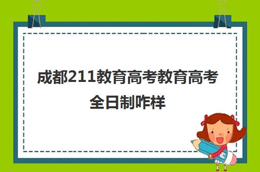 成都211教育高考教育高考全日制咋样(成都市8000名可以读什么大学)