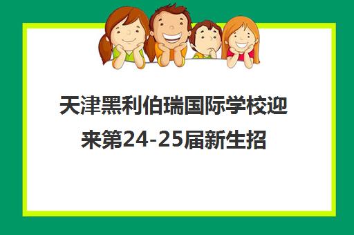 天津黑利伯瑞国际学校迎来第24-25届新生招募季！