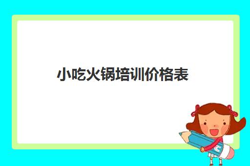 小吃火锅培训价格表(学火锅技术大概要多少钱)