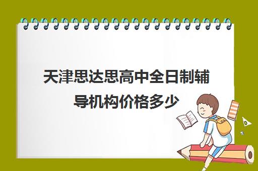 天津思达思高中全日制辅导机构价格多少(天津最好的高中辅导机构)