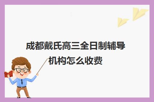 成都戴氏高三全日制辅导机构怎么收费(戴氏教育高三全日制)