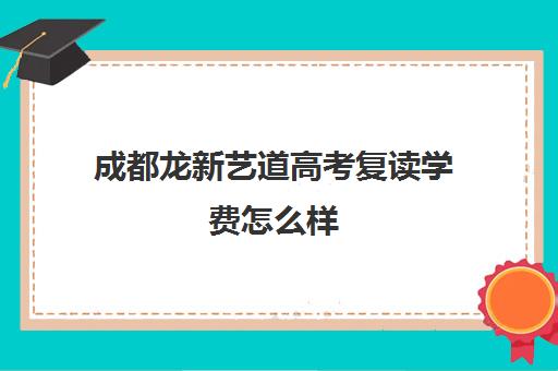 成都龙新艺道高考复读学费怎么样(成都高三复读机构哪儿最好)