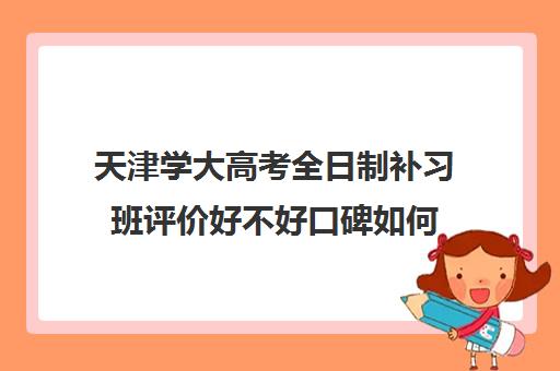 天津学大高考全日制补习班评价好不好口碑如何