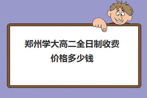 郑州学大高二全日制收费价格多少钱(郑州大学收费标准是多少)