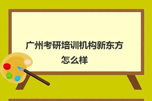 广州考研培训机构新东方怎么样(新东方雅思培训班)