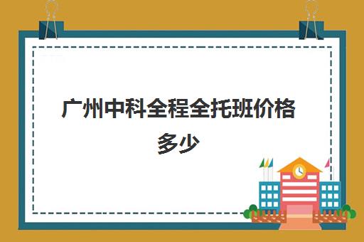 广州中科全程全托班价格多少(广州全托封闭式小学学费多少)