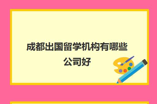 成都出国留学机构有哪些公司好(成都最好的留学机构)