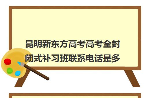 昆明新东方高考高考全封闭式补习班联系电话是多少