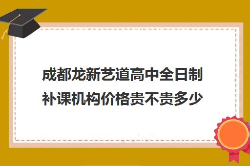 成都龙新艺道高中全日制补课机构价格贵不贵多少钱一年(成都艺考集训机构)