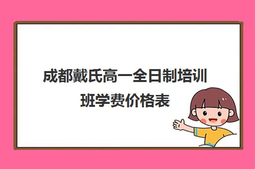 成都戴氏高一全日制培训班学费价格表(成都比较好的高中培训机构有哪些)